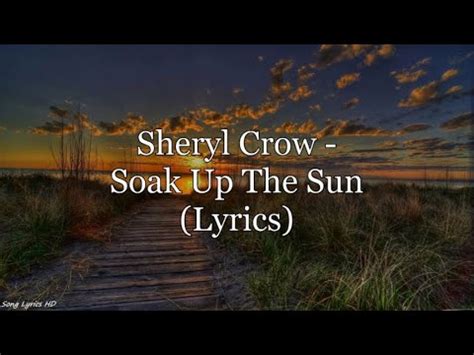 Lyrics to Soak up the Sun by Sheryl Crow from the Hits and Rarities album - including song video, artist biography, translations and more! ... "Soak Up the Sun" is the title of a song recorded by American artist Sheryl Crow. It was released in March 2002 as the lead single from her album C'mon C'mon. The song, which features backing vocals by ...